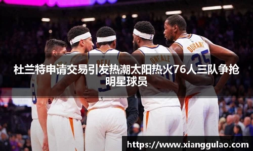 杜兰特申请交易引发热潮太阳热火76人三队争抢明星球员